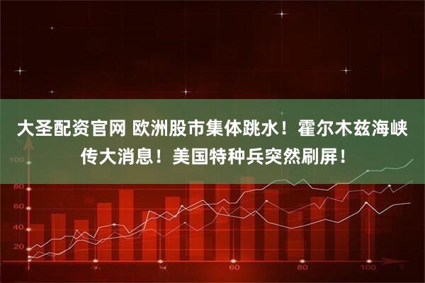 大圣配资官网 欧洲股市集体跳水！霍尔木兹海峡传大消息！美国特种兵突然刷屏！
